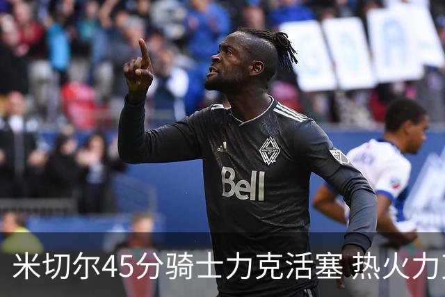 米切尔45分骑士力克活塞 热火力克国王止7连败