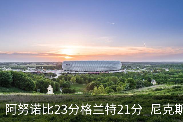 阿努诺比23分格兰特21分 尼克斯取得5连胜